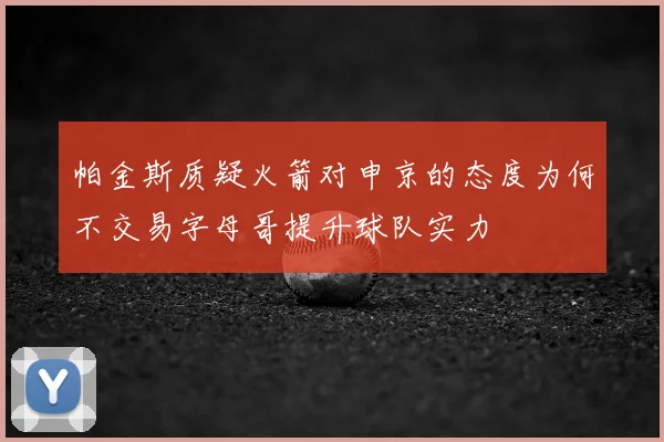 帕金斯质疑火箭对申京的态度为何不交易字母哥提升球队实力
