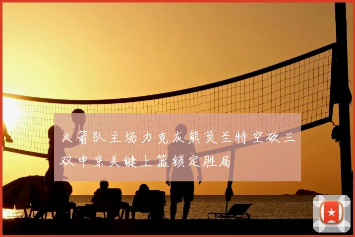 火箭队主场力克灰熊莫兰特空砍三双申京关键上篮锁定胜局
