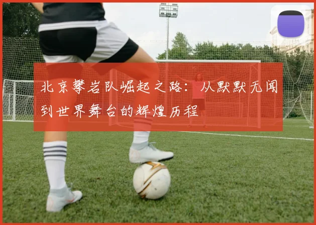 北京攀岩队崛起之路:从默默无闻到世界舞台的辉煌历程