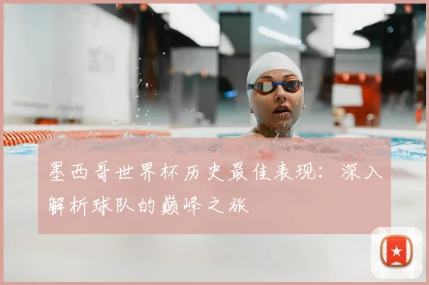 墨西哥世界杯历史最佳表现:深入解析球队的巅峰之旅