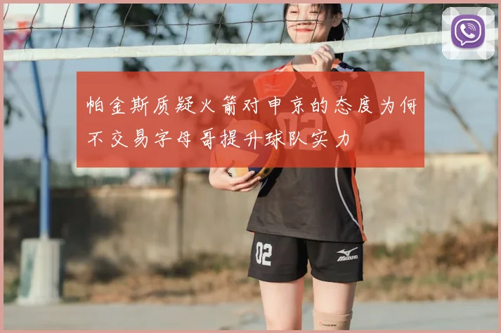 帕金斯质疑火箭对申京的态度为何不交易字母哥提升球队实力