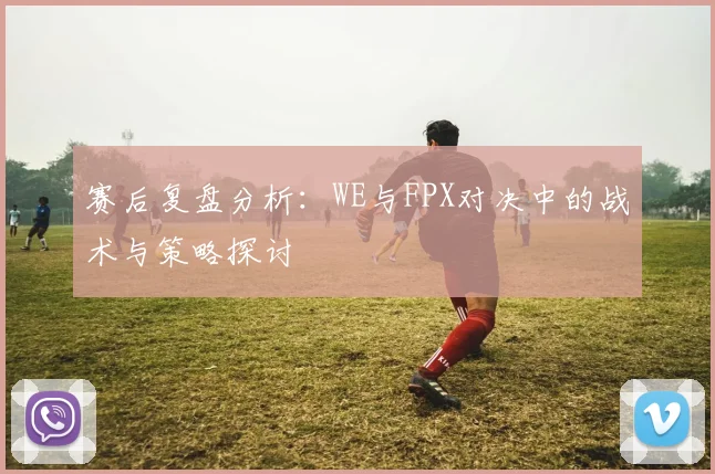赛后复盘分析:WE与FPX对决中的战术与策略探讨