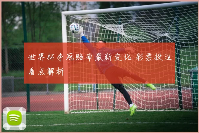 世界杯夺冠赔率最新变化 彩票投注看点解析