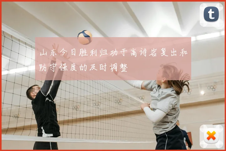 山东今日胜利归功于高诗岩复出和防守强度的及时调整