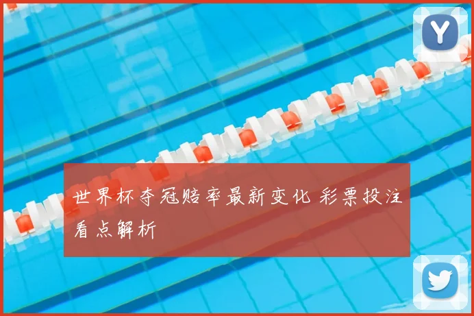 世界杯夺冠赔率最新变化 彩票投注看点解析