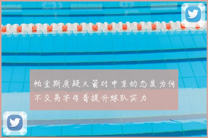 帕金斯质疑火箭对申京的态度为何不交易字母哥提升球队实力
