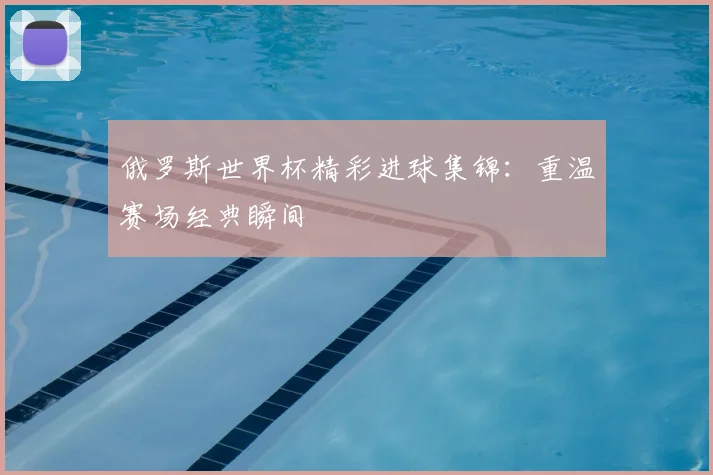 俄罗斯世界杯精彩进球集锦：重温赛场经典瞬间