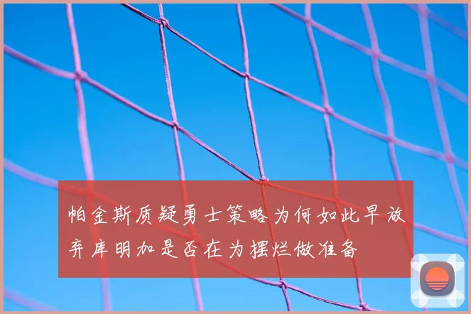 帕金斯质疑勇士策略为何如此早放弃库明加是否在为摆烂做准备