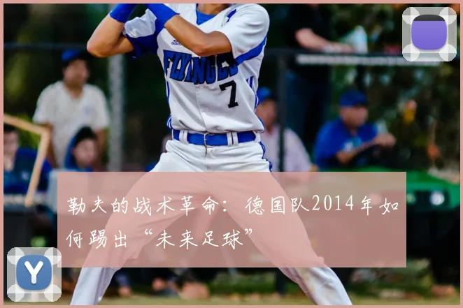 勒夫的战术革命:德国队2014年如何踢出“未来足球”
