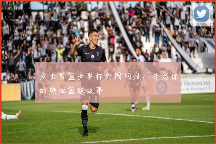 点击男篮世界杯外围网址，开启你的热血篮球故事