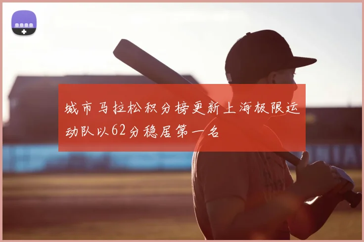 城市马拉松积分榜更新上海极限运动队以62分稳居第一名