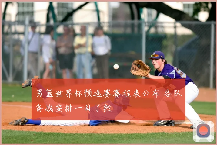 男篮世界杯预选赛赛程表公布 各队备战安排一目了然