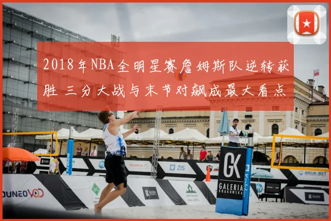 2018年NBA全明星赛詹姆斯队逆转获胜 三分大战与末节对飙成最大看点
