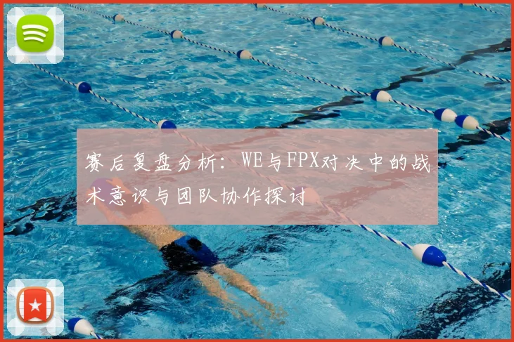 赛后复盘分析:WE与FPX对决中的战术意识与团队协作探讨