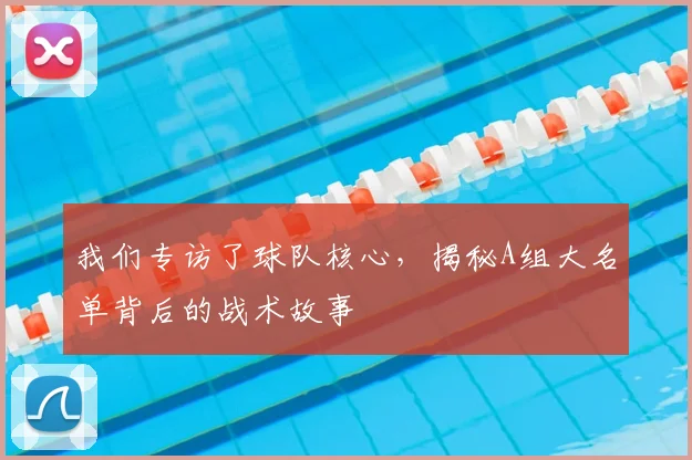 我们专访了球队核心,揭秘A组大名单背后的战术故事