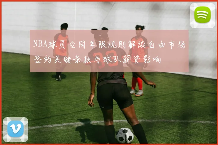 NBA球员合同年限规则解读自由市场签约关键条款与球队薪资影响