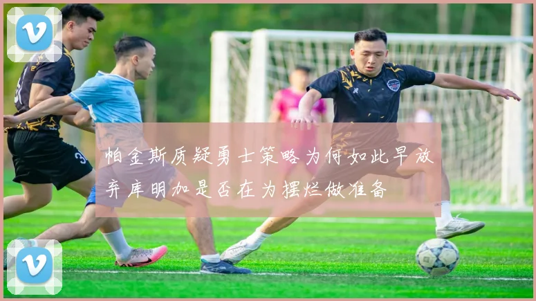 帕金斯质疑勇士策略为何如此早放弃库明加是否在为摆烂做准备