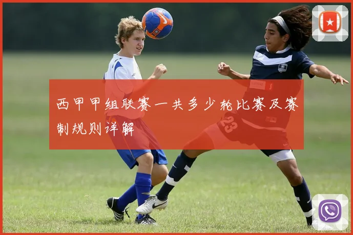 西甲甲组联赛一共多少轮比赛及赛制规则详解