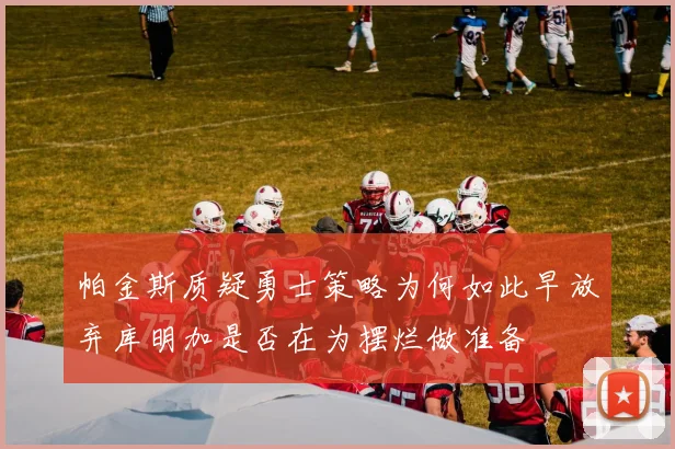 帕金斯质疑勇士策略为何如此早放弃库明加是否在为摆烂做准备