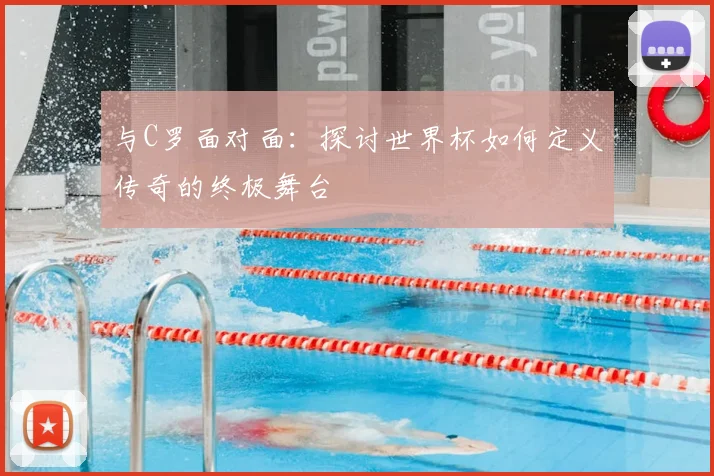 与C罗面对面：探讨世界杯如何定义传奇的终极舞台