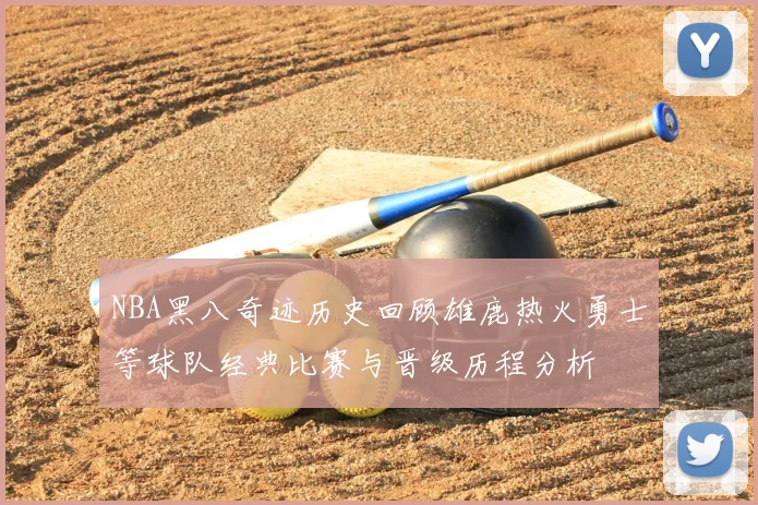 NBA黑八奇迹历史回顾雄鹿热火勇士等球队经典比赛与晋级历程分析