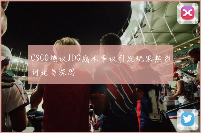CSGO热议JDG战术争议引发玩家热烈讨论与深思