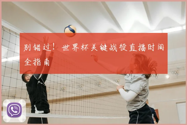 别错过！世界杯关键战役直播时间全指南