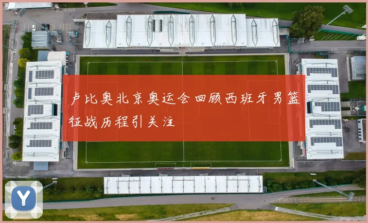 卢比奥北京奥运会回顾西班牙男篮征战历程引关注