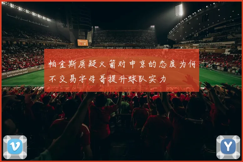 帕金斯质疑火箭对申京的态度为何不交易字母哥提升球队实力