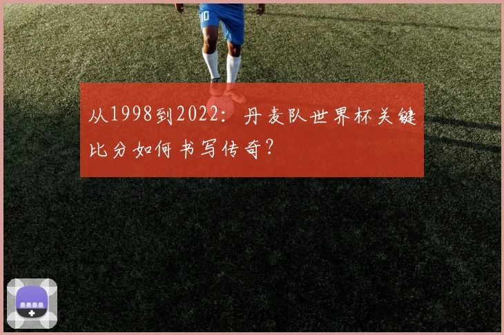 从1998到2022:丹麦队世界杯关键比分如何书写传奇?