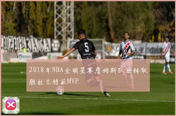 2018年NBA全明星赛詹姆斯队逆转取胜杜兰特获MVP
