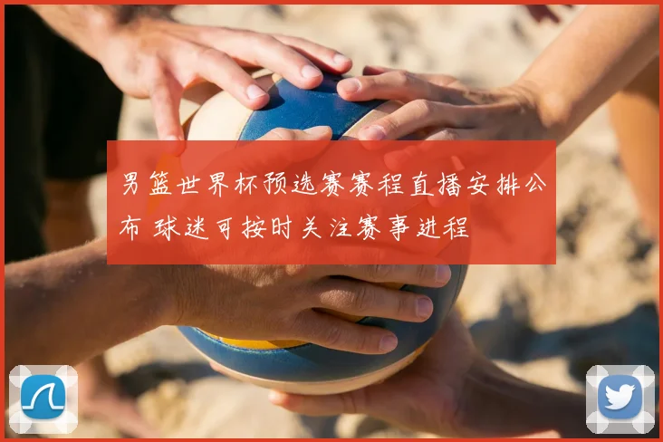 男篮世界杯预选赛赛程直播安排公布 球迷可按时关注赛事进程
