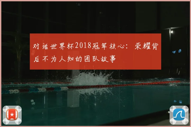 对话世界杯2018冠军核心:荣耀背后不为人知的团队故事