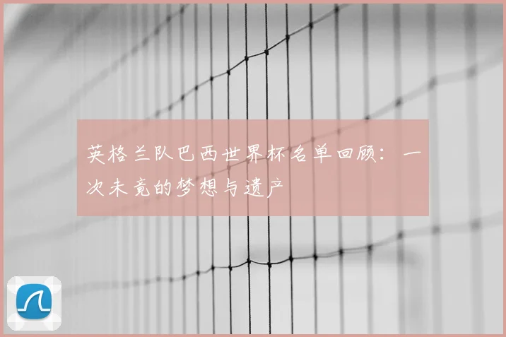 英格兰队巴西世界杯名单回顾:一次未竟的梦想与遗产