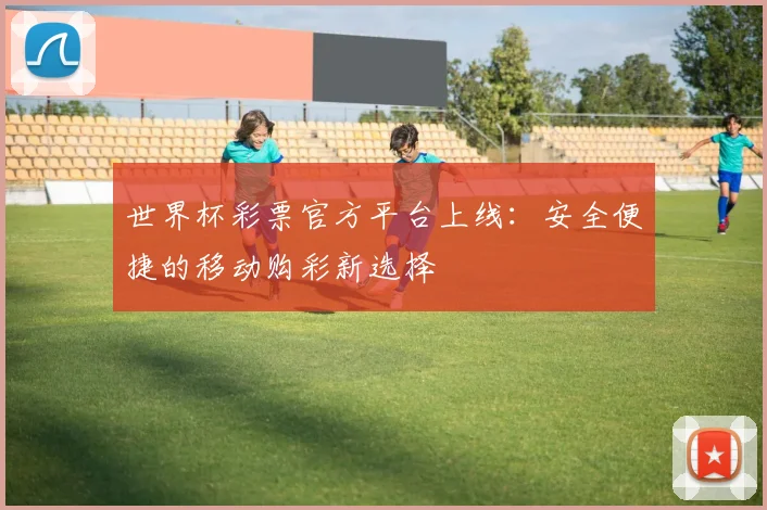 世界杯彩票官方平台上线:安全便捷的移动购彩新选择