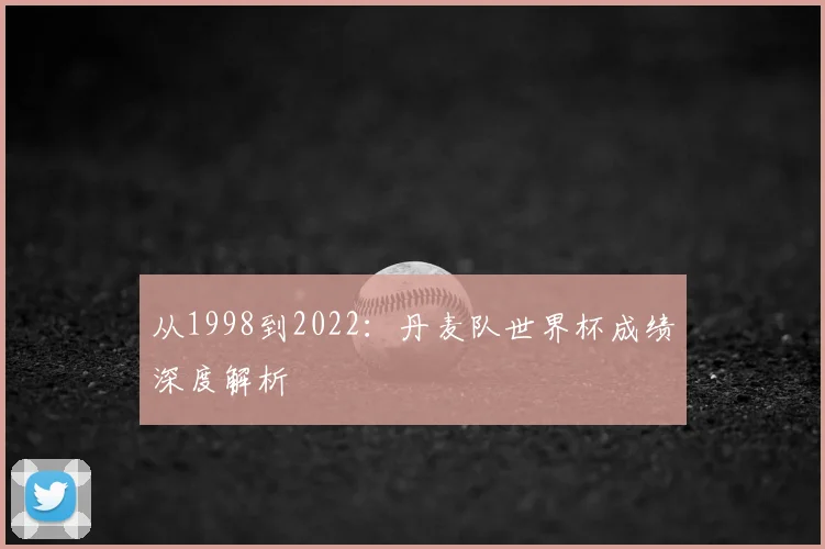 从1998到2022：丹麦队世界杯成绩深度解析