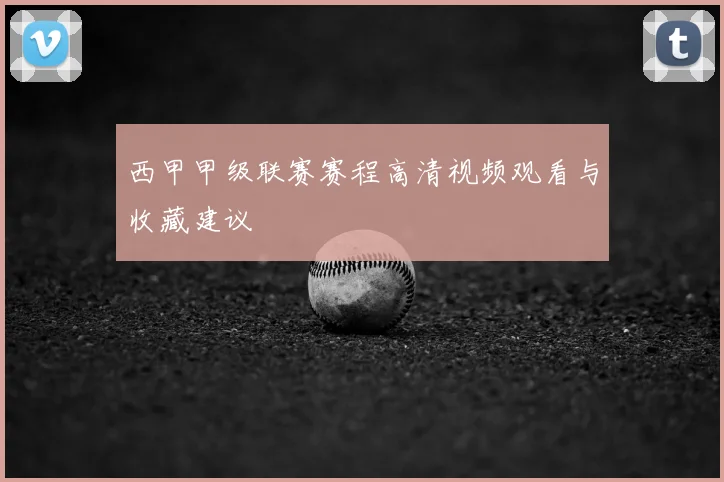 西甲甲级联赛赛程高清视频观看与收藏建议