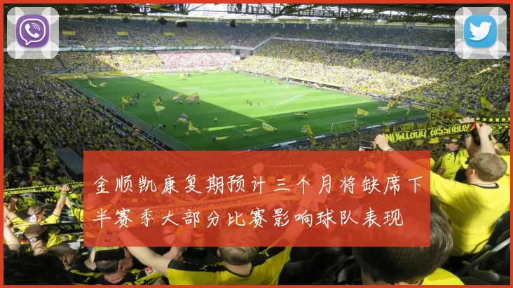 金顺凯康复期预计三个月将缺席下半赛季大部分比赛影响球队表现