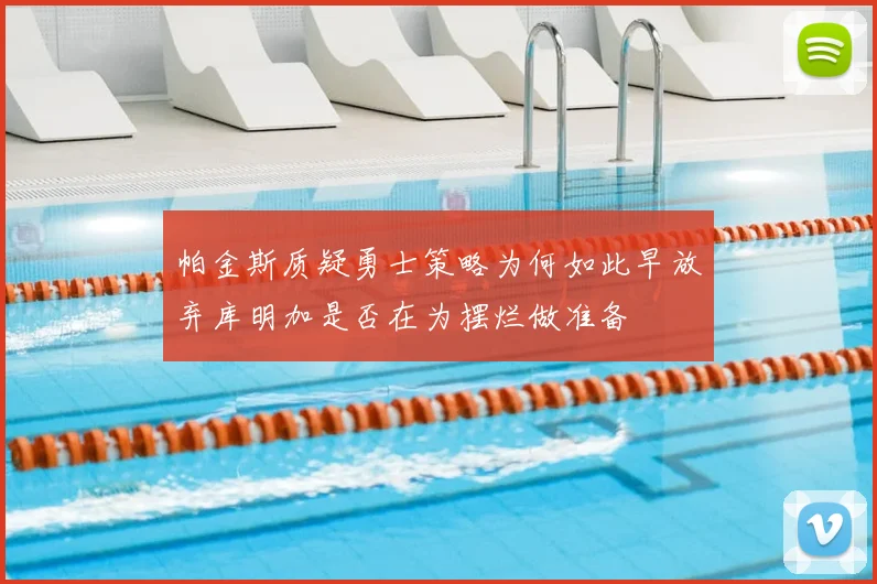 帕金斯质疑勇士策略为何如此早放弃库明加是否在为摆烂做准备