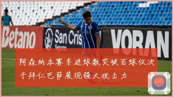 阿森纳本赛季进球数突破百球仅次于拜仁巴萨展现强大攻击力