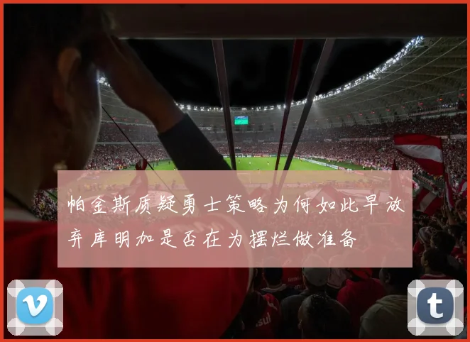 帕金斯质疑勇士策略为何如此早放弃库明加是否在为摆烂做准备