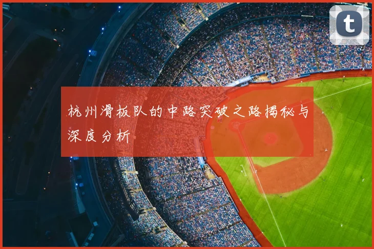 杭州滑板队的中路突破之路揭秘与深度分析
