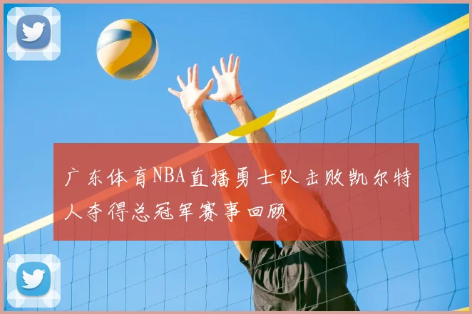 广东体育NBA直播勇士队击败凯尔特人夺得总冠军赛事回顾