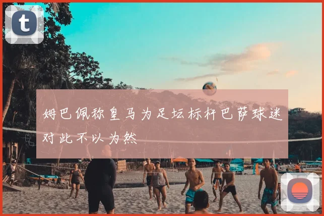 姆巴佩称皇马为足坛标杆巴萨球迷对此不以为然
