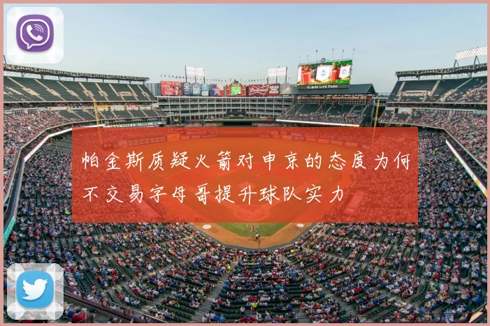 帕金斯质疑火箭对申京的态度为何不交易字母哥提升球队实力