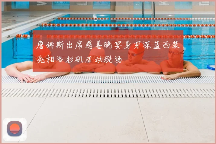 詹姆斯出席慈善晚宴身穿深蓝西装亮相洛杉矶活动现场