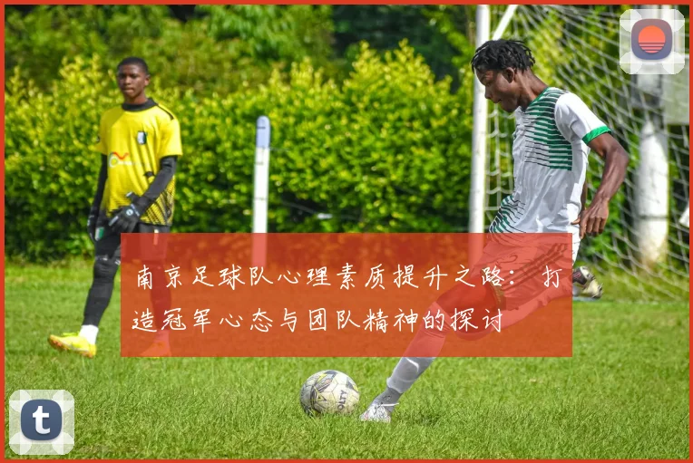 南京足球队心理素质提升之路：打造冠军心态与团队精神的探讨