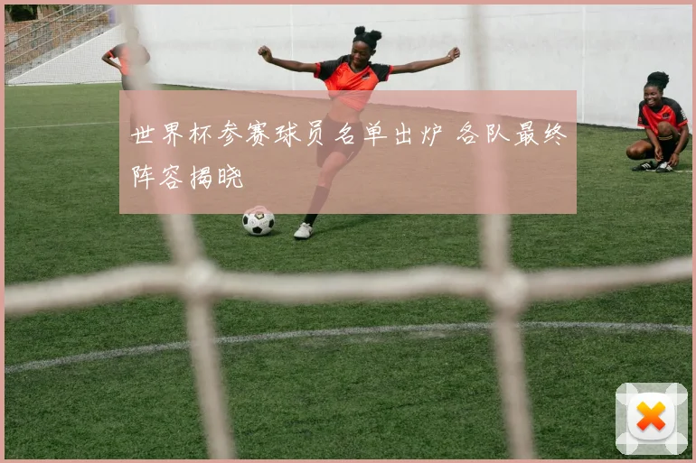世界杯参赛球员名单出炉 各队最终阵容揭晓