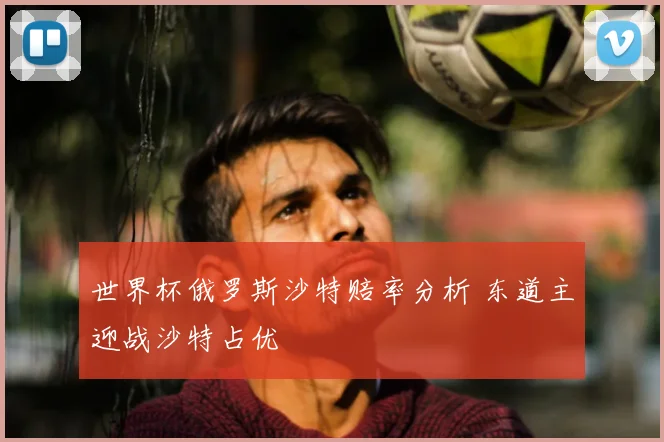世界杯俄罗斯沙特赔率分析 东道主迎战沙特占优