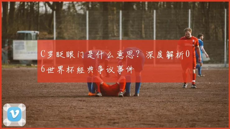 C罗眨眼门是什么意思?深度解析06世界杯经典争议事件